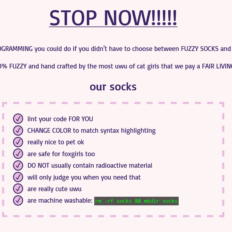 a screenshot of a website with a light pink background and purple text that says STOP NOW in all caps  followed by cut off text discussing fuzzy programmer socks. a list then claims the socks will lint the code for you CHANGE COLOR to match syntax highlighting are really nice to pet ok are safe for foxgirls too DO NOT usually contain radioactive material will only judge you when you need that are really cute uwu and are machine washable with bash code